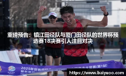 重磅预告：镇江田径队与厦门田径队的世界杯预选赛18决赛引人注目对决