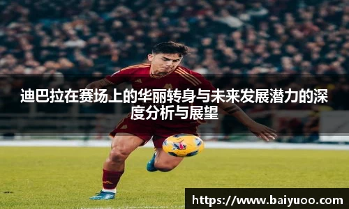 迪巴拉在赛场上的华丽转身与未来发展潜力的深度分析与展望